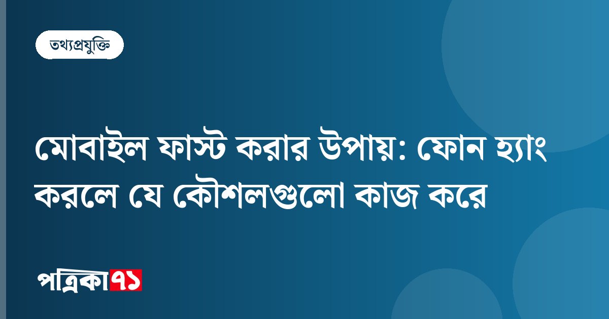 মোবাইল ফাস্ট করার উপায়: ফোন হ্যাং করলে যে কৌশলগুলো কাজ করে