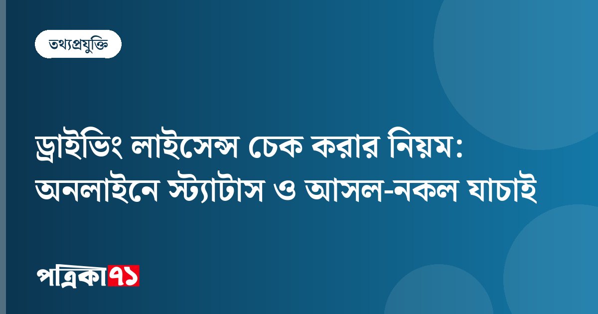 ড্রাইভিং লাইসেন্স চেক করার নিয়ম: অনলাইনে স্ট্যাটাস ও আসল-নকল যাচাই