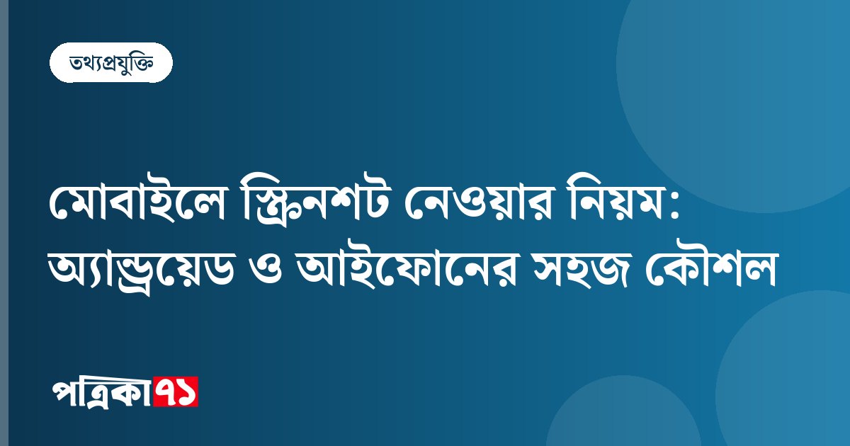 মোবাইলে স্ক্রিনশট নেওয়ার নিয়ম: অ্যান্ড্রয়েড ও আইফোনের সহজ কৌশল
