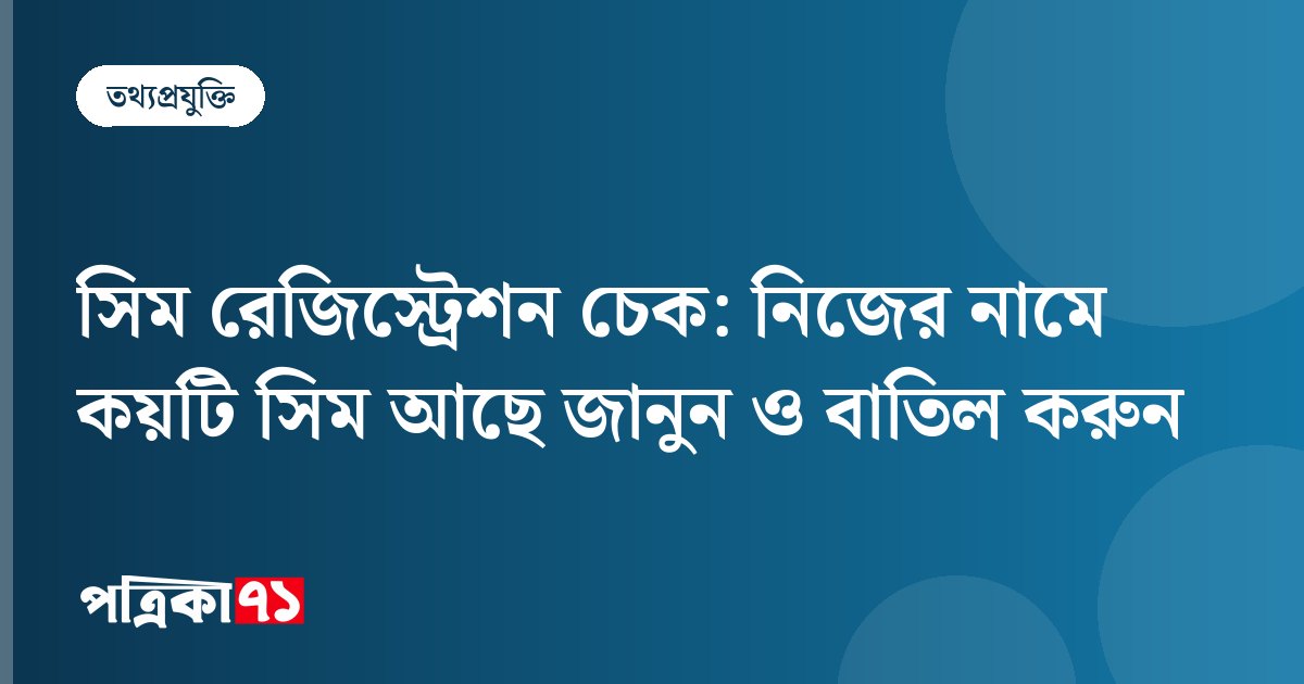 সিম রেজিস্ট্রেশন চেক: নিজের নামে কয়টি সিম আছে জানুন ও বাতিল করুন