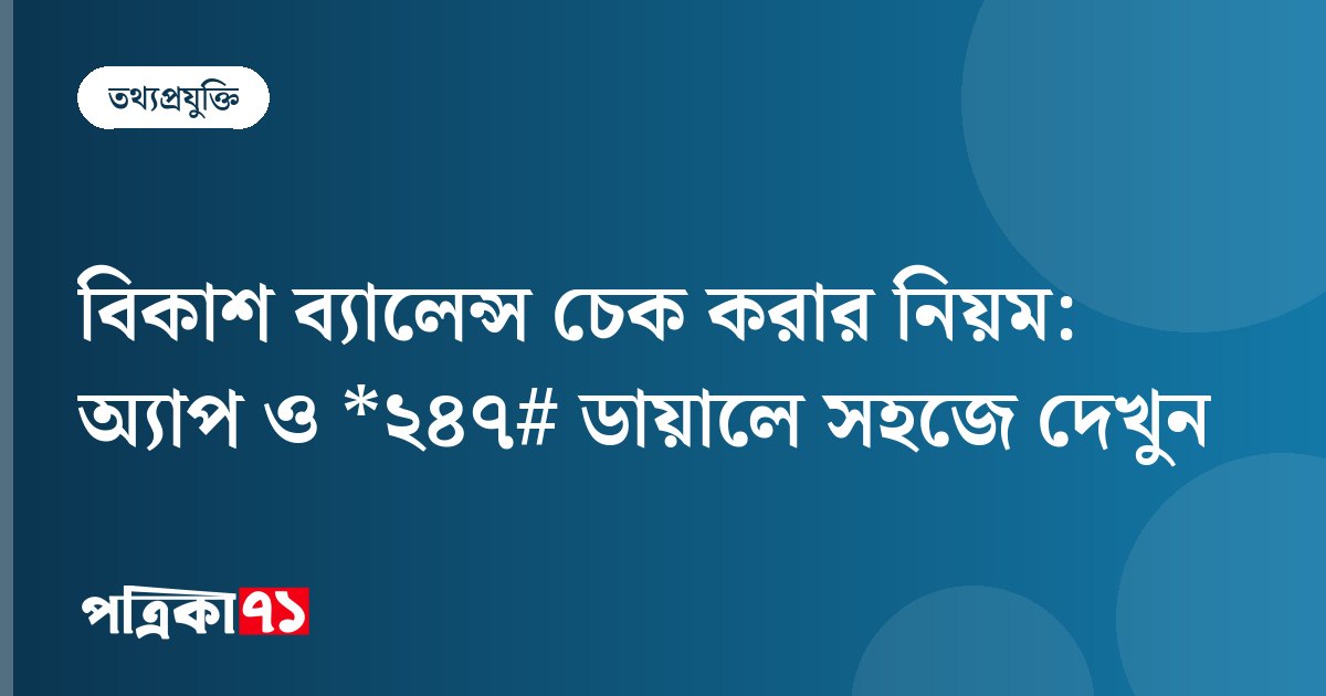 বিকাশ ব্যালেন্স চেক করার নিয়ম: অ্যাপ ও *২৪৭# ডায়ালে সহজে দেখুন