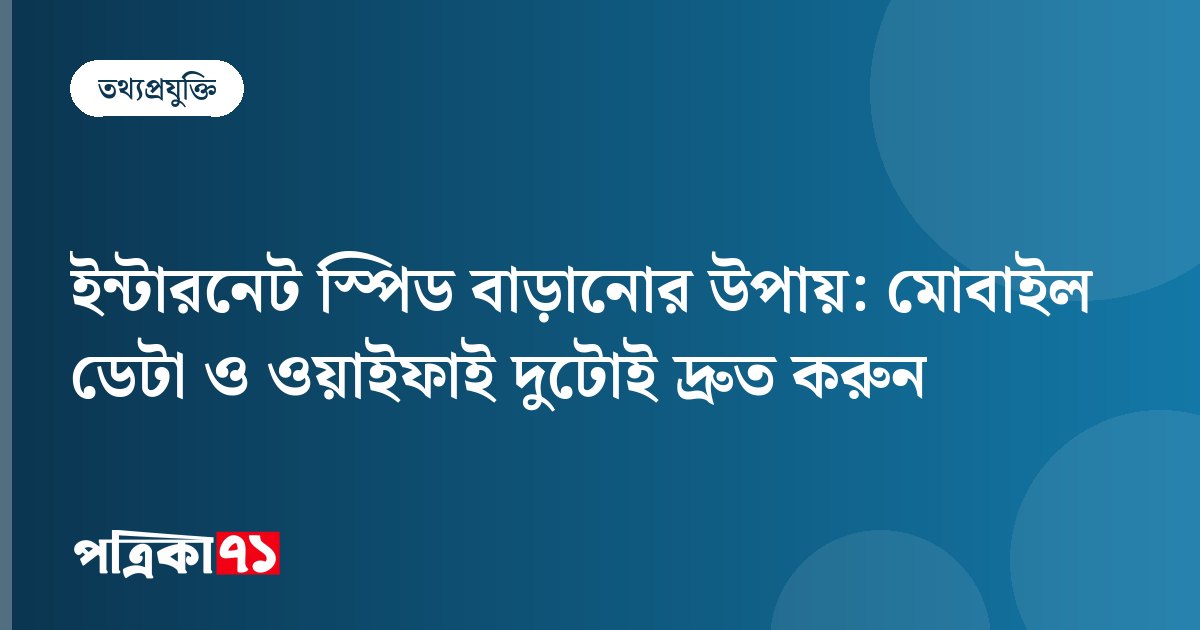 ইন্টারনেট স্পিড বাড়ানোর উপায়: মোবাইল ডেটা ও ওয়াইফাই দুটোই দ্রুত করুন