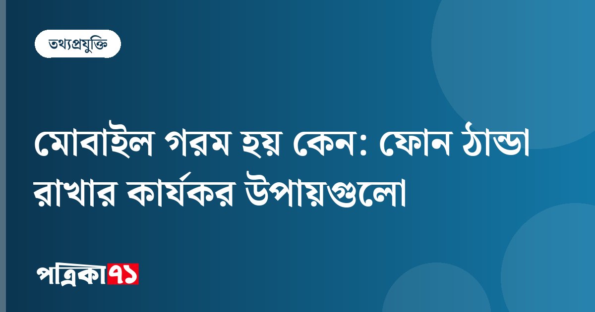 মোবাইল গরম হয় কেন: ফোন ঠান্ডা রাখার কার্যকর উপায়গুলো