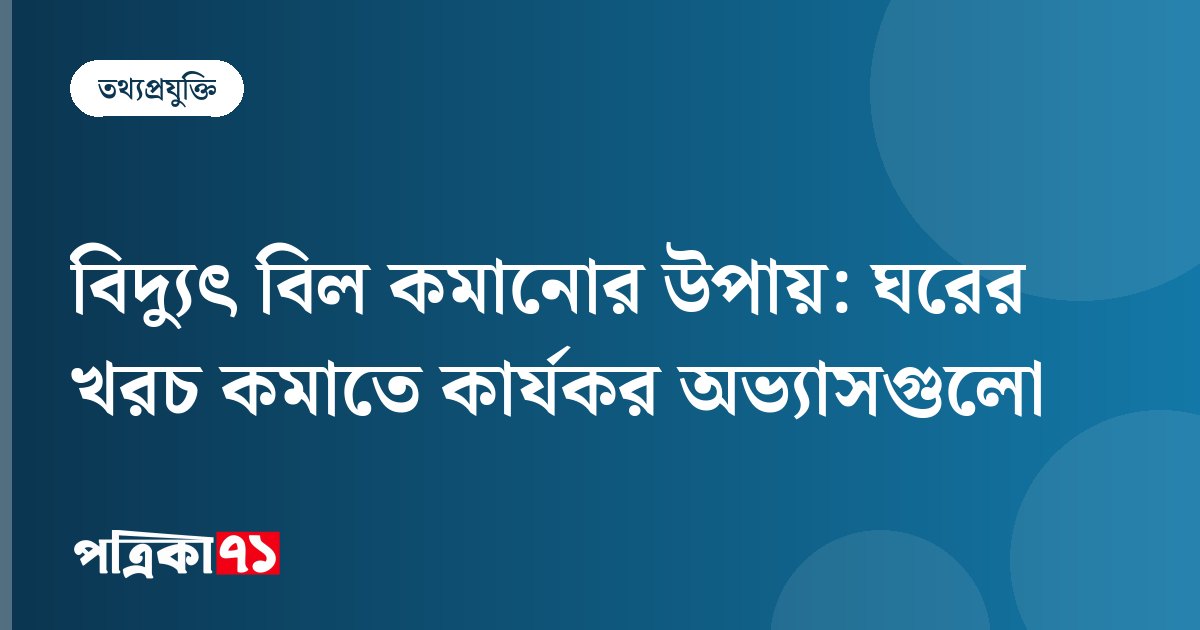 বিদ্যুৎ বিল কমানোর উপায়: ঘরের খরচ কমাতে কার্যকর অভ্যাসগুলো